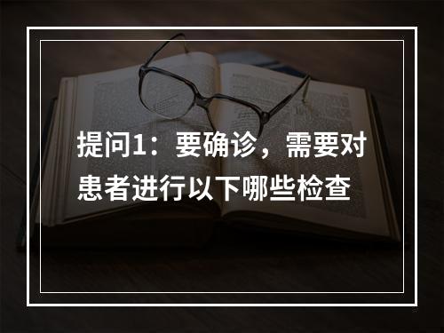 提问1：要确诊，需要对患者进行以下哪些检查