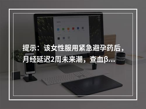 提示：该女性服用紧急避孕药后，月经延迟2周未来潮，查血β-H