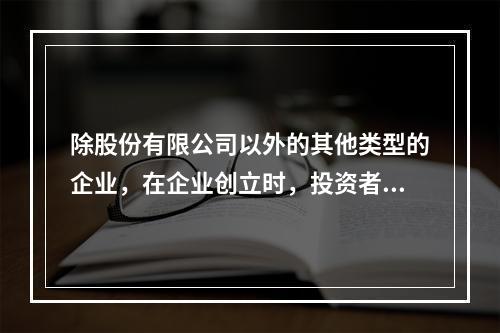 除股份有限公司以外的其他类型的企业，在企业创立时，投资者认缴