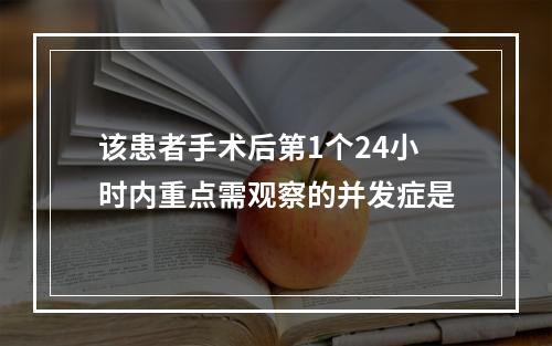 该患者手术后第1个24小时内重点需观察的并发症是