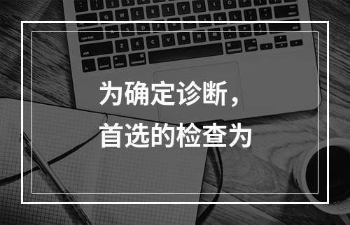 为确定诊断，首选的检查为