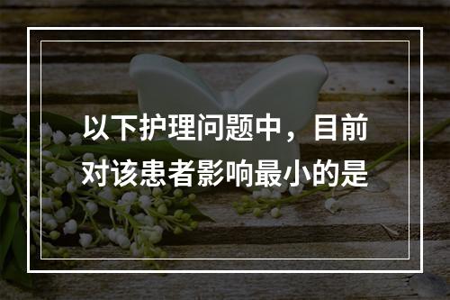 以下护理问题中，目前对该患者影响最小的是