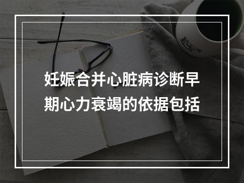 妊娠合并心脏病诊断早期心力衰竭的依据包括