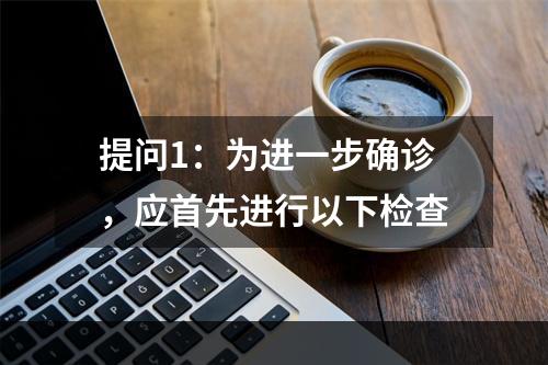 提问1：为进一步确诊，应首先进行以下检查