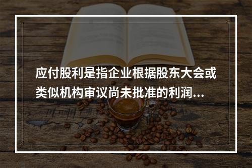 应付股利是指企业根据股东大会或类似机构审议尚未批准的利润分配