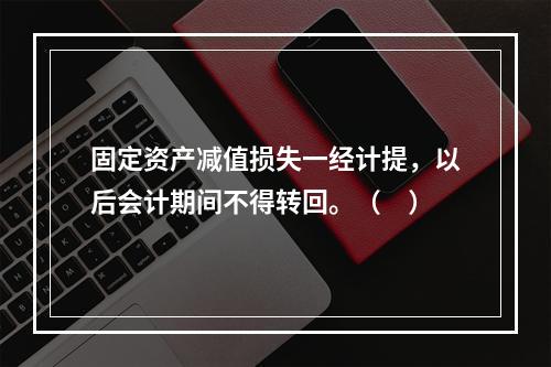 固定资产减值损失一经计提，以后会计期间不得转回。（　）