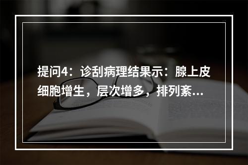 提问4：诊刮病理结果示：腺上皮细胞增生，层次增多，排列紊乱，