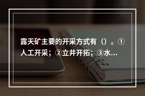 露天矿主要的开采方式有（）。①人工开采；②立井开拓；③水力开