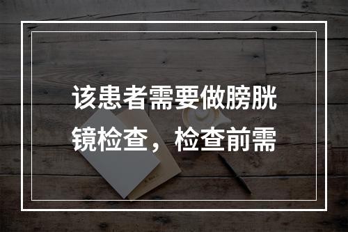 该患者需要做膀胱镜检查，检查前需