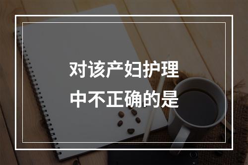 对该产妇护理中不正确的是