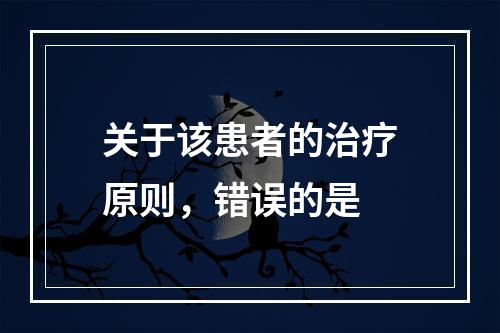 关于该患者的治疗原则，错误的是