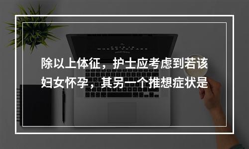 除以上体征，护士应考虑到若该妇女怀孕，其另一个推想症状是