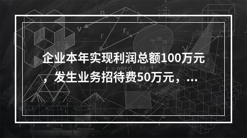 企业本年实现利润总额100万元，发生业务招待费50万元，税务