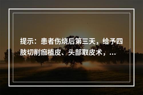 提示：患者伤烧后第三天，给予四肢切削痂植皮、头部取皮术，术后