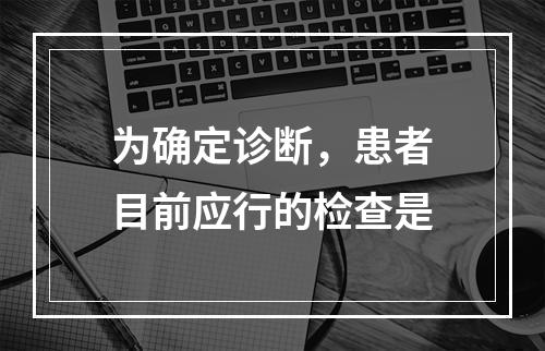 为确定诊断，患者目前应行的检查是