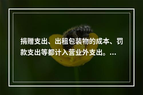 捐赠支出、出租包装物的成本、罚款支出等都计入营业外支出。（　