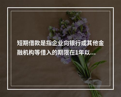 短期借款是指企业向银行或其他金融机构等借入的期限在1年以下、