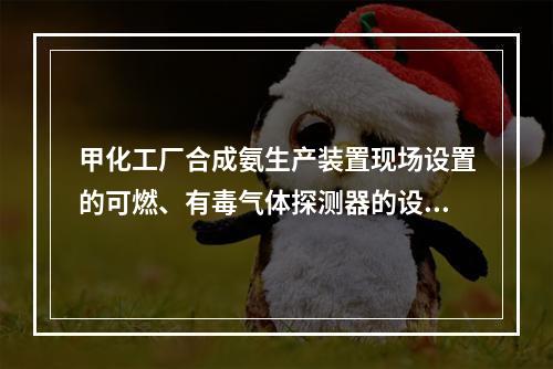 甲化工厂合成氨生产装置现场设置的可燃、有毒气体探测器的设置是