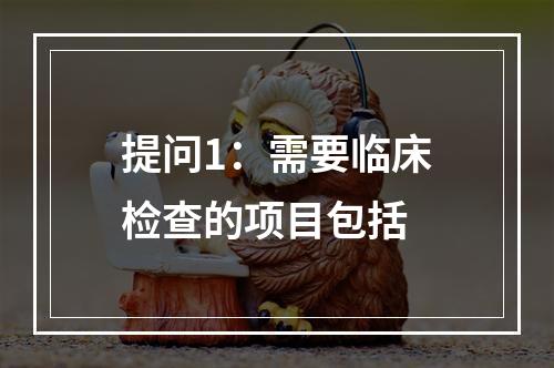 提问1：需要临床检查的项目包括