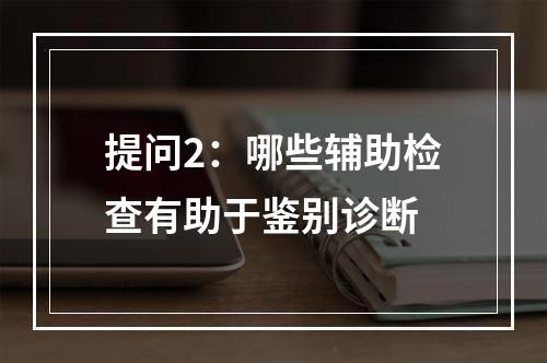 提问2：哪些辅助检查有助于鉴别诊断