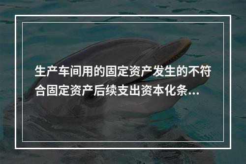 生产车间用的固定资产发生的不符合固定资产后续支出资本化条件的