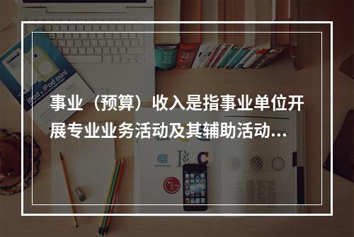 事业（预算）收入是指事业单位开展专业业务活动及其辅助活动实现