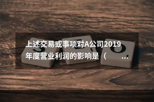 上述交易或事项对A公司2019年度营业利润的影响是（　　）万