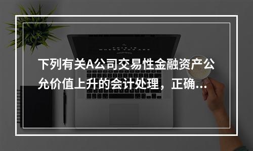 下列有关A公司交易性金融资产公允价值上升的会计处理，正确的是