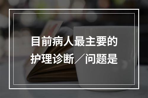 目前病人最主要的护理诊断／问题是