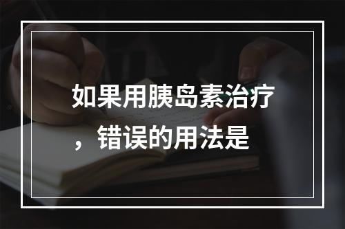 如果用胰岛素治疗，错误的用法是