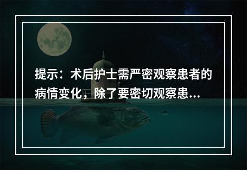 提示：术后护士需严密观察患者的病情变化，除了要密切观察患者的