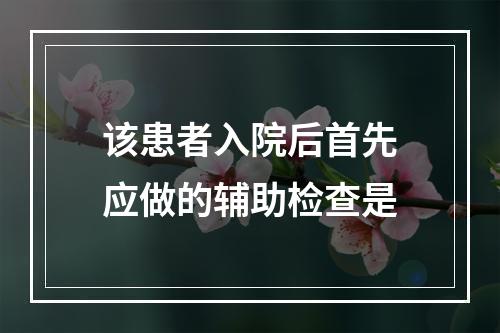 该患者入院后首先应做的辅助检查是