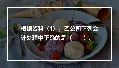 根据资料（4），乙公司下列会计处理中正确的是（　　）。