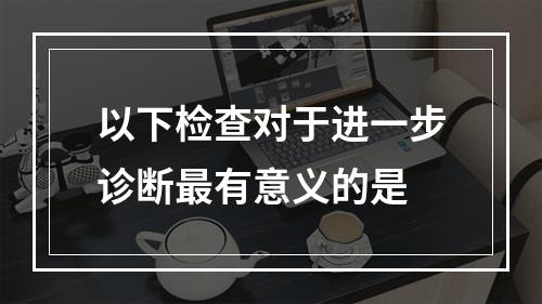 以下检查对于进一步诊断最有意义的是