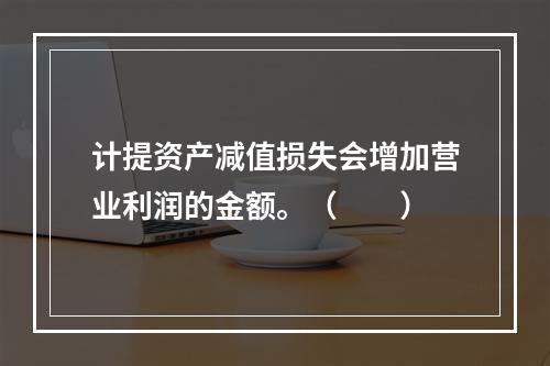 计提资产减值损失会增加营业利润的金额。（　　）