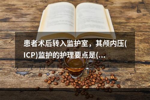 患者术后转入监护室，其颅内压(ICP)监护的护理要点是()