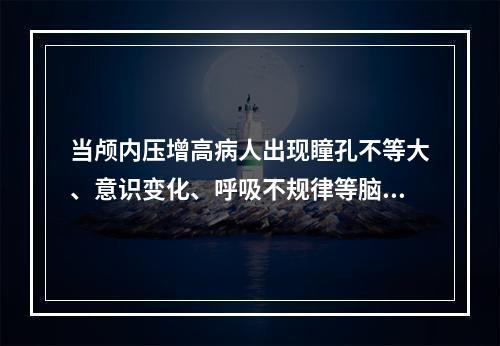 当颅内压增高病人出现瞳孔不等大、意识变化、呼吸不规律等脑疝先