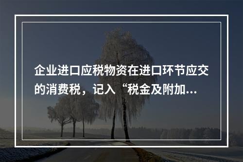 企业进口应税物资在进口环节应交的消费税，记入“税金及附加”科