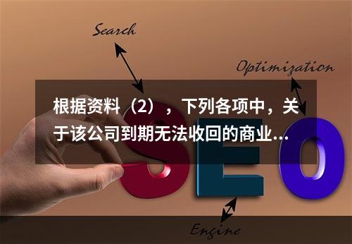 根据资料（2），下列各项中，关于该公司到期无法收回的商业承兑