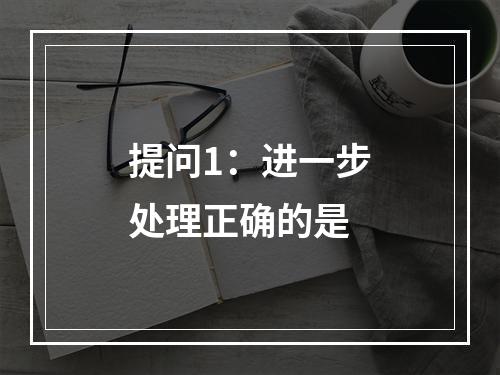 提问1：进一步处理正确的是