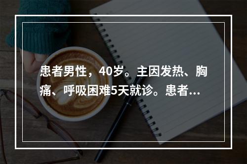 患者男性，40岁。主因发热、胸痛、呼吸困难5天就诊。患者5日