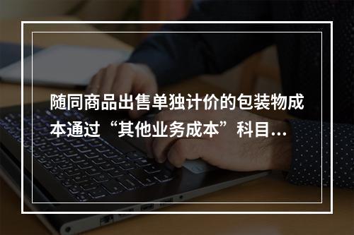 随同商品出售单独计价的包装物成本通过“其他业务成本”科目核算