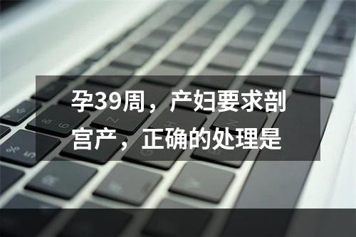 孕39周，产妇要求剖宫产，正确的处理是