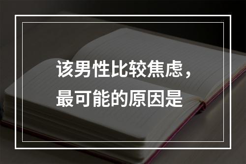 该男性比较焦虑，最可能的原因是