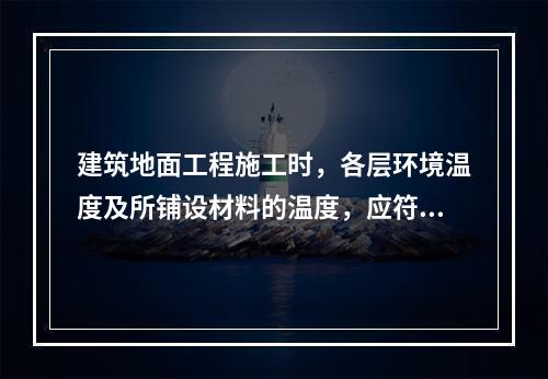 建筑地面工程施工时，各层环境温度及所铺设材料的温度，应符合