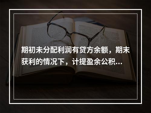 期初未分配利润有贷方余额，期末获利的情况下，计提盈余公积时，