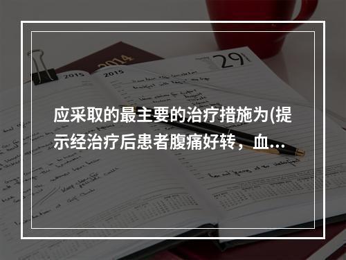 应采取的最主要的治疗措施为(提示经治疗后患者腹痛好转，血压恢