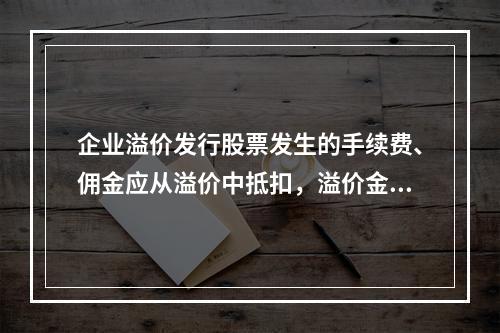 企业溢价发行股票发生的手续费、佣金应从溢价中抵扣，溢价金额不