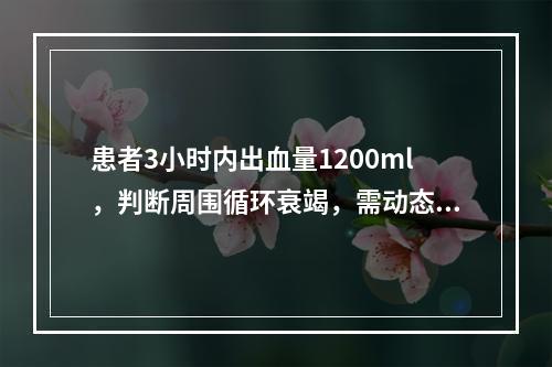 患者3小时内出血量1200ml，判断周围循环衰竭，需动态观察