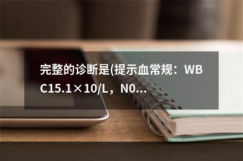 完整的诊断是(提示血常规：WBC15.1×10/L，N0.8